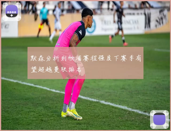默森分析利物浦赛程强度下赛季有望超越曼联排名